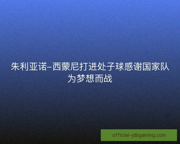 朱利亚诺-西蒙尼打进处子球感谢国家队为梦想而战