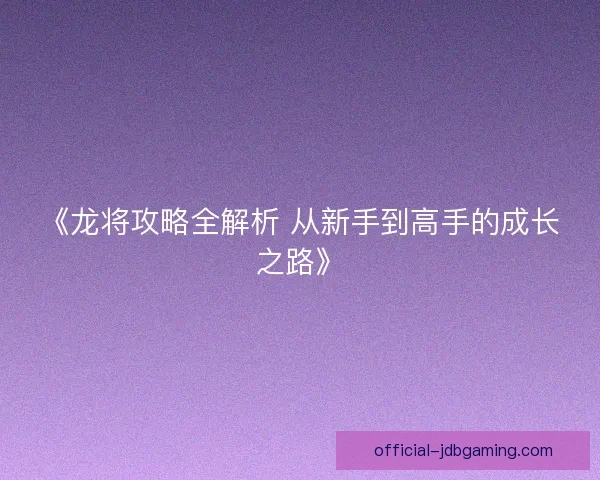 《龙将攻略全解析 从新手到高手的成长之路》