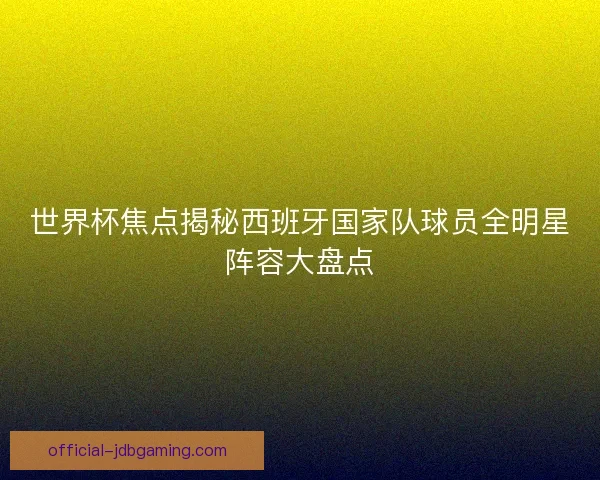 世界杯焦点揭秘西班牙国家队球员全明星阵容大盘点